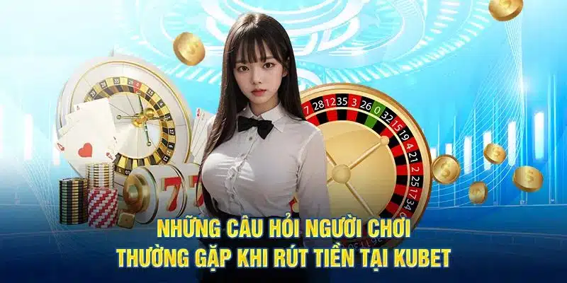 Giải đáp thắc mắc của người chơi khi rút tiền tại KUBET
